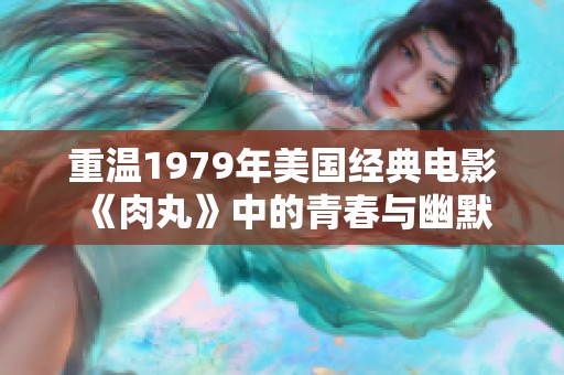 重温1979年美国经典电影《肉丸》中的青春与幽默