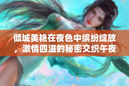 倾城美艳在夜色中缤纷绽放，激情四溢的秘密交织午夜