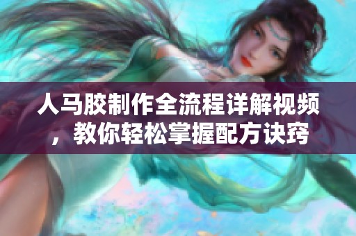 人马胶制作全流程详解视频，教你轻松掌握配方诀窍