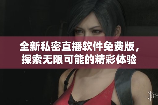 全新私密直播软件免费版，探索无限可能的精彩体验