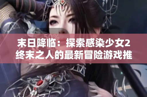 末日降临：探索感染少女2终末之人的最新冒险游戏推荐