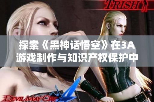 探索《黑神话悟空》在3A游戏制作与知识产权保护中的启示与实践