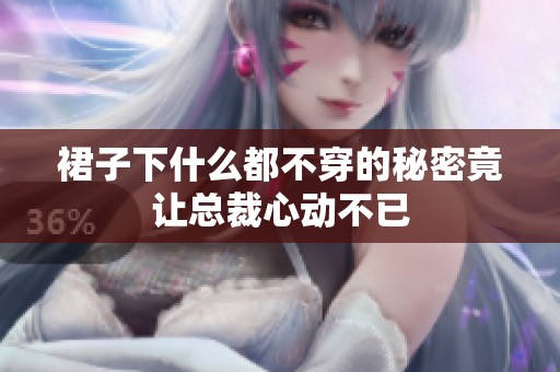 裙子下什么都不穿的秘密竟让总裁心动不已