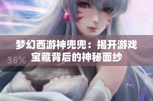 梦幻西游神兜兜：揭开游戏宝藏背后的神秘面纱