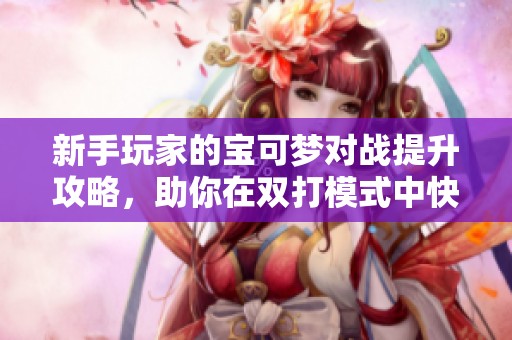 新手玩家的宝可梦对战提升攻略，助你在双打模式中快速上分