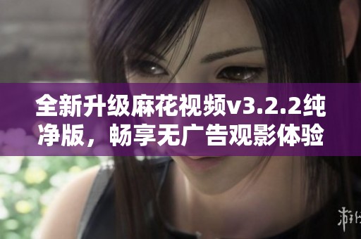 全新升级麻花视频v3.2.2纯净版，畅享无广告观影体验