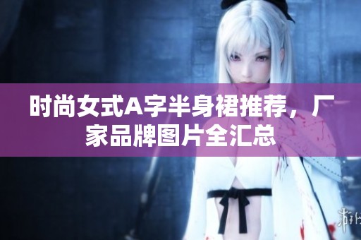 时尚女式A字半身裙推荐，厂家品牌图片全汇总