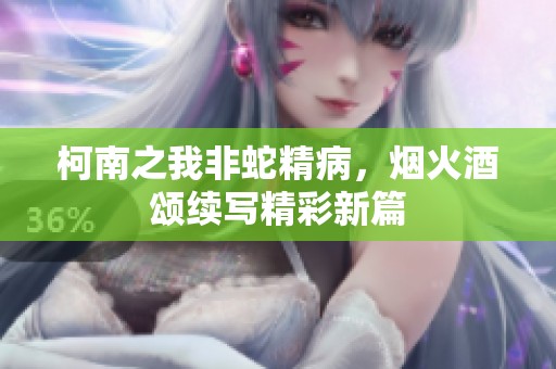 柯南之我非蛇精病，烟火酒颂续写精彩新篇