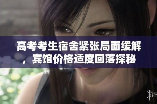 高考考生宿舍紧张局面缓解，宾馆价格适度回落探秘