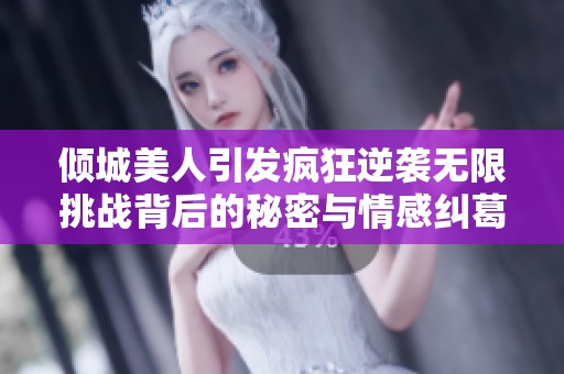 倾城美人引发疯狂逆袭无限挑战背后的秘密与情感纠葛