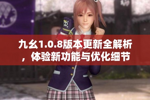 九幺1.0.8版本更新全解析，体验新功能与优化细节