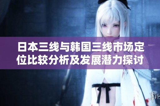日本三线与韩国三线市场定位比较分析及发展潜力探讨