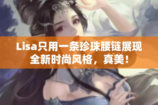 Lisa只用一条珍珠腰链展现全新时尚风格，真美！