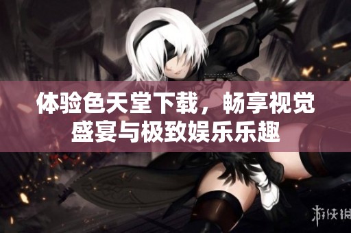 体验色天堂下载，畅享视觉盛宴与极致娱乐乐趣