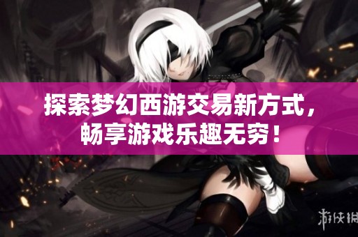 探索梦幻西游交易新方式，畅享游戏乐趣无穷！