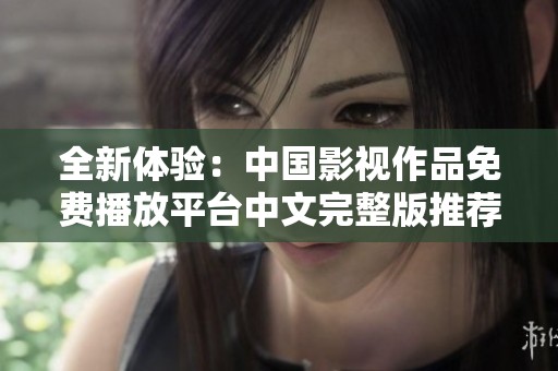 全新体验：中国影视作品免费播放平台中文完整版推荐