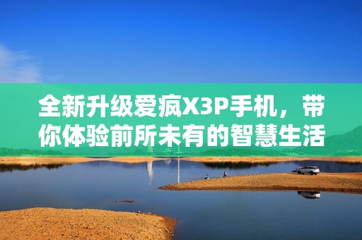 全新升级爱疯X3P手机，带你体验前所未有的智慧生活