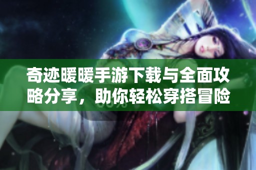 奇迹暖暖手游下载与全面攻略分享，助你轻松穿搭冒险