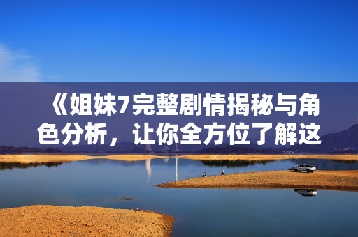 《姐妹7完整剧情揭秘与角色分析，让你全方位了解这部佳作》