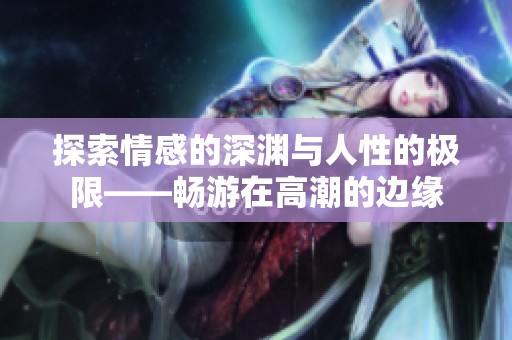 探索情感的深渊与人性的极限——畅游在高潮的边缘