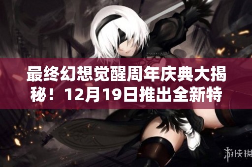 最终幻想觉醒周年庆典大揭秘！12月19日推出全新特色玩法！