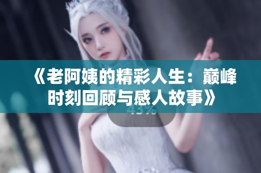 《老阿姨的精彩人生：巅峰时刻回顾与感人故事》
