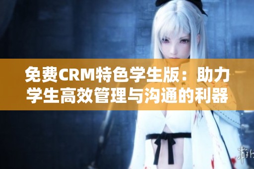 免费CRM特色学生版：助力学生高效管理与沟通的利器