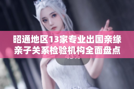 昭通地区13家专业出国亲缘亲子关系检验机构全面盘点