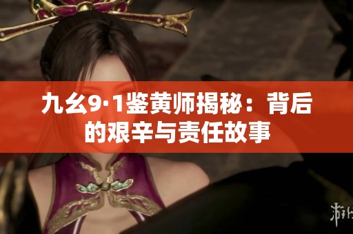 九幺9·1鉴黄师揭秘：背后的艰辛与责任故事