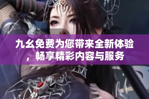 九幺免费为您带来全新体验，畅享精彩内容与服务