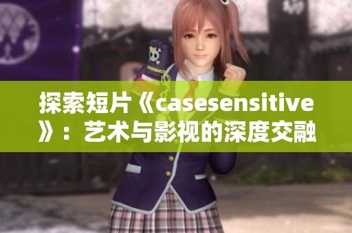 探索短片《casesensitive》：艺术与影视的深度交融与表现
