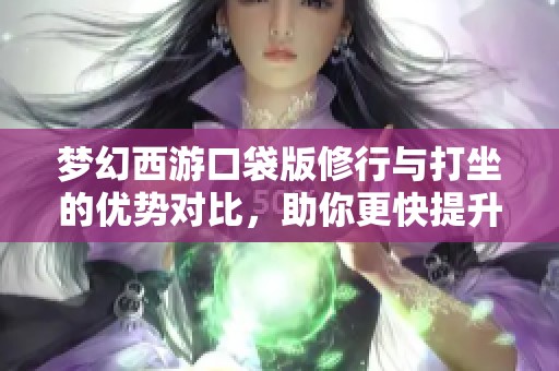 梦幻西游口袋版修行与打坐的优势对比，助你更快提升修为