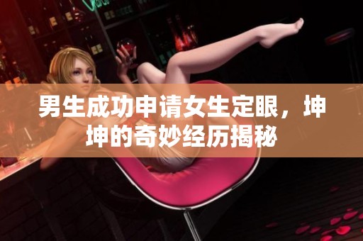 男生成功申请女生定眼，坤坤的奇妙经历揭秘