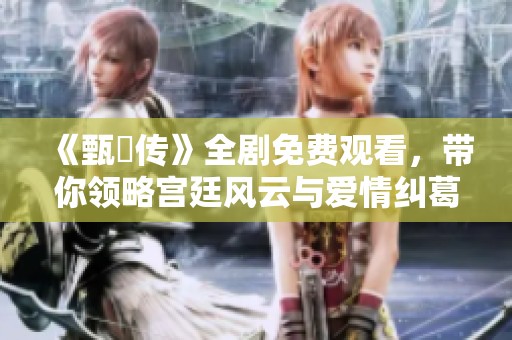 《甄嬛传》全剧免费观看，带你领略宫廷风云与爱情纠葛