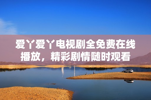 爱丫爱丫电视剧全免费在线播放，精彩剧情随时观看
