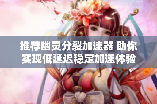 推荐幽灵分裂加速器 助你实现低延迟稳定加速体验