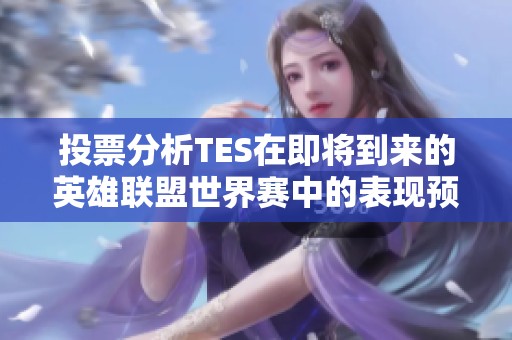 投票分析TES在即将到来的英雄联盟世界赛中的表现预期