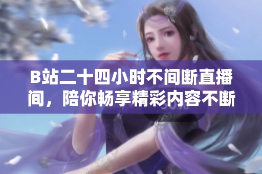 B站二十四小时不间断直播间，陪你畅享精彩内容不断更新