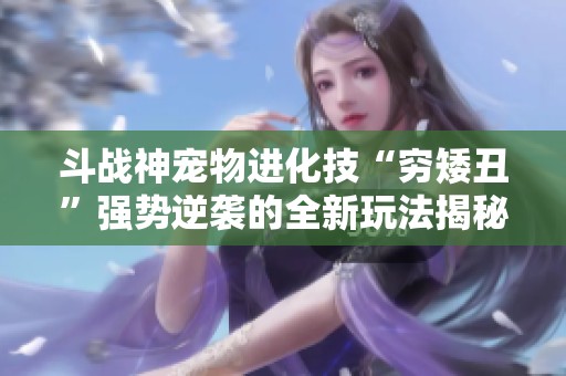 斗战神宠物进化技“穷矮丑”强势逆袭的全新玩法揭秘