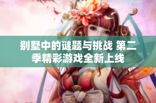 别墅中的谜题与挑战 第二季精彩游戏全新上线