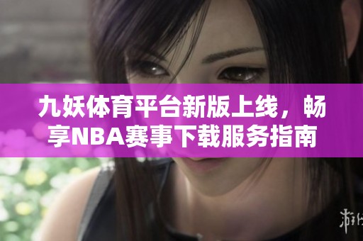 九妖体育平台新版上线，畅享NBA赛事下载服务指南