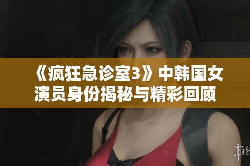 《疯狂急诊室3》中韩国女演员身份揭秘与精彩回顾