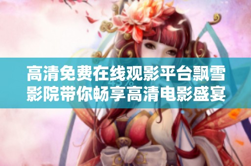 高清免费在线观影平台飘雪影院带你畅享高清电影盛宴