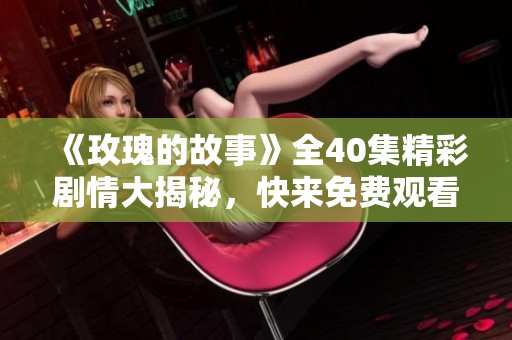 《玫瑰的故事》全40集精彩剧情大揭秘，快来免费观看吧