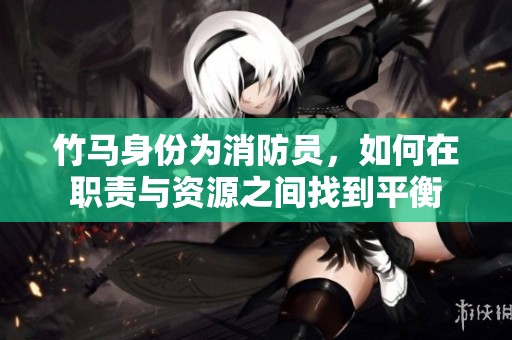 竹马身份为消防员，如何在职责与资源之间找到平衡