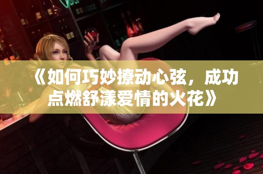 《如何巧妙撩动心弦，成功点燃舒漾爱情的火花》