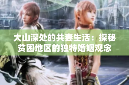 大山深处的共妻生活：探秘贫困地区的独特婚姻观念