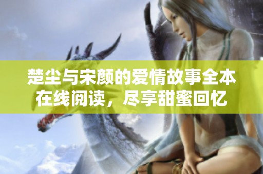 楚尘与宋颜的爱情故事全本在线阅读，尽享甜蜜回忆
