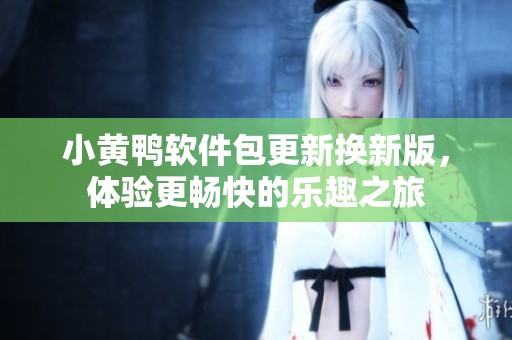 小黄鸭软件包更新换新版，体验更畅快的乐趣之旅