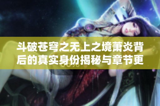 斗破苍穹之无上之境萧炎背后的真实身份揭秘与章节更新